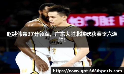 赵继伟轰37分领军，广东大胜北控砍获赛季六连胜！