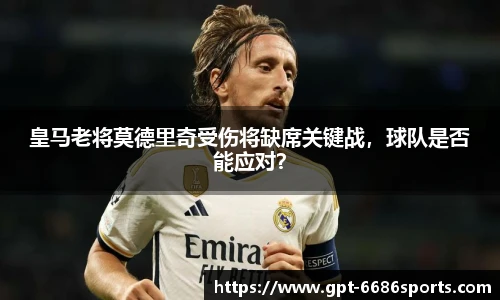 皇马老将莫德里奇受伤将缺席关键战，球队是否能应对？
