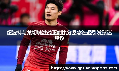 纽波特与莱切城激战正酣比分悬念迭起引发球迷热议