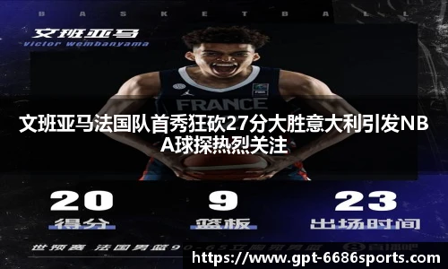 文班亚马法国队首秀狂砍27分大胜意大利引发NBA球探热烈关注