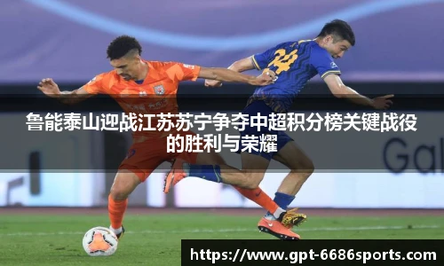 鲁能泰山迎战江苏苏宁争夺中超积分榜关键战役的胜利与荣耀