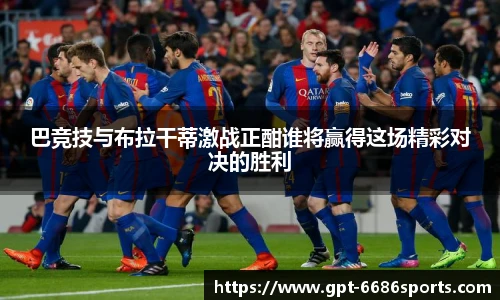 巴竞技与布拉干蒂激战正酣谁将赢得这场精彩对决的胜利