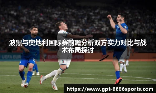 波黑与奥地利国际赛前瞻分析双方实力对比与战术布局探讨