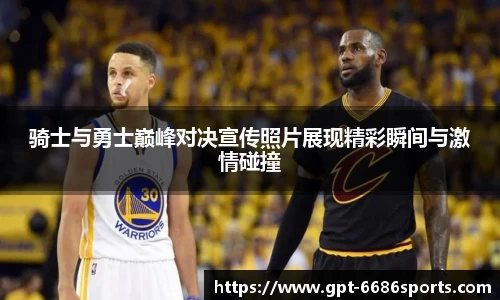 骑士与勇士巅峰对决宣传照片展现精彩瞬间与激情碰撞