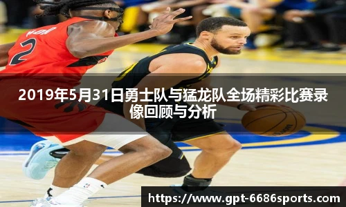 2019年5月31日勇士队与猛龙队全场精彩比赛录像回顾与分析