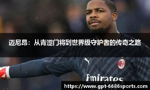 迈尼昂：从青涩门将到世界级守护者的传奇之路