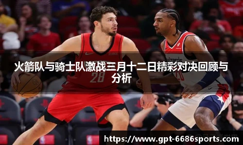 火箭队与骑士队激战三月十二日精彩对决回顾与分析