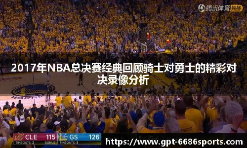 2017年NBA总决赛经典回顾骑士对勇士的精彩对决录像分析