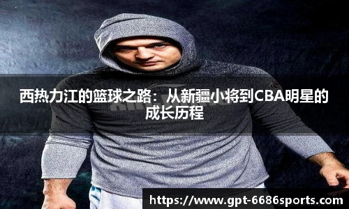 西热力江的篮球之路：从新疆小将到CBA明星的成长历程