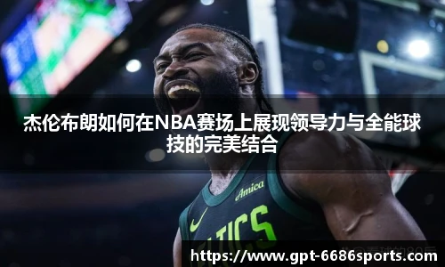杰伦布朗如何在NBA赛场上展现领导力与全能球技的完美结合